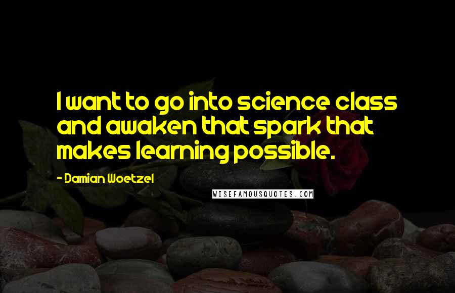 Damian Woetzel Quotes: I want to go into science class and awaken that spark that makes learning possible.