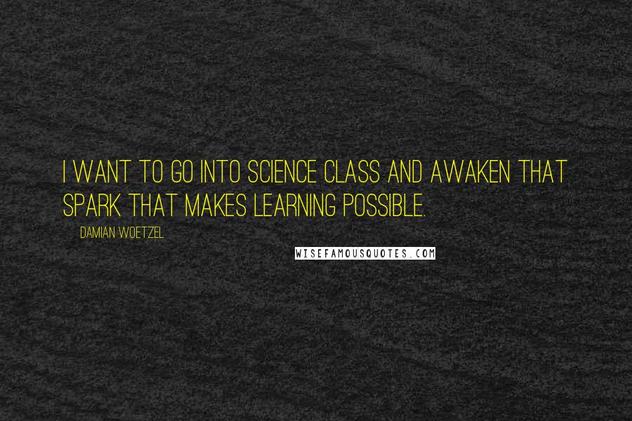 Damian Woetzel Quotes: I want to go into science class and awaken that spark that makes learning possible.