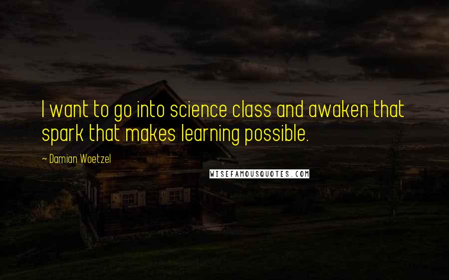 Damian Woetzel Quotes: I want to go into science class and awaken that spark that makes learning possible.