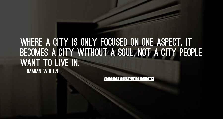 Damian Woetzel Quotes: Where a city is only focused on one aspect, it becomes a city without a soul, not a city people want to live in.