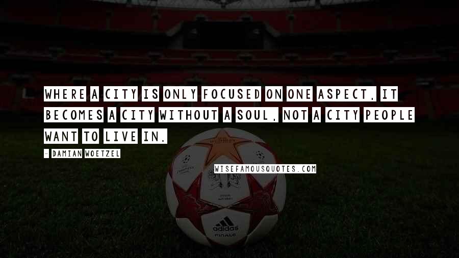 Damian Woetzel Quotes: Where a city is only focused on one aspect, it becomes a city without a soul, not a city people want to live in.