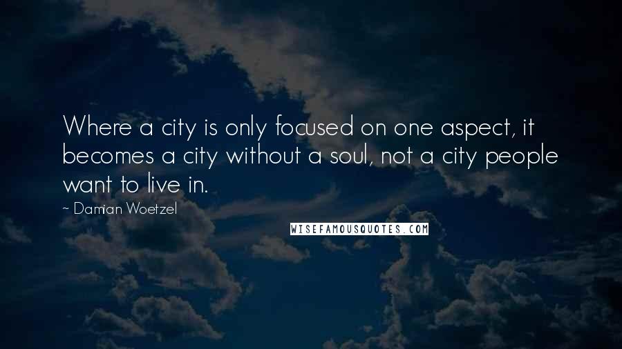 Damian Woetzel Quotes: Where a city is only focused on one aspect, it becomes a city without a soul, not a city people want to live in.