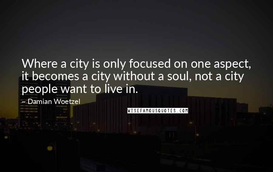 Damian Woetzel Quotes: Where a city is only focused on one aspect, it becomes a city without a soul, not a city people want to live in.
