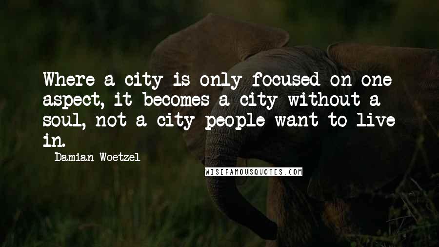 Damian Woetzel Quotes: Where a city is only focused on one aspect, it becomes a city without a soul, not a city people want to live in.