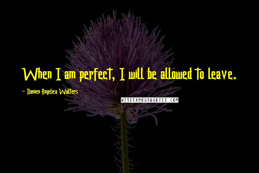 Damien Angelica Walters Quotes: When I am perfect, I will be allowed to leave.