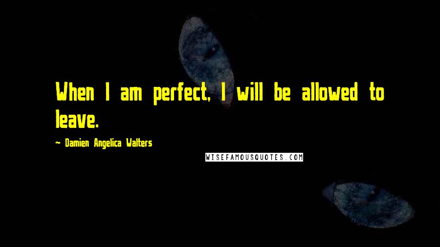 Damien Angelica Walters Quotes: When I am perfect, I will be allowed to leave.