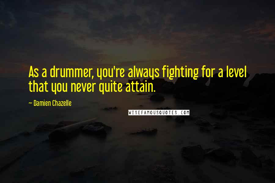 Damien Chazelle Quotes: As a drummer, you're always fighting for a level that you never quite attain.