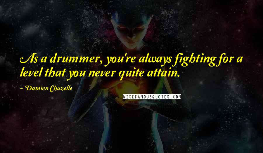 Damien Chazelle Quotes: As a drummer, you're always fighting for a level that you never quite attain.