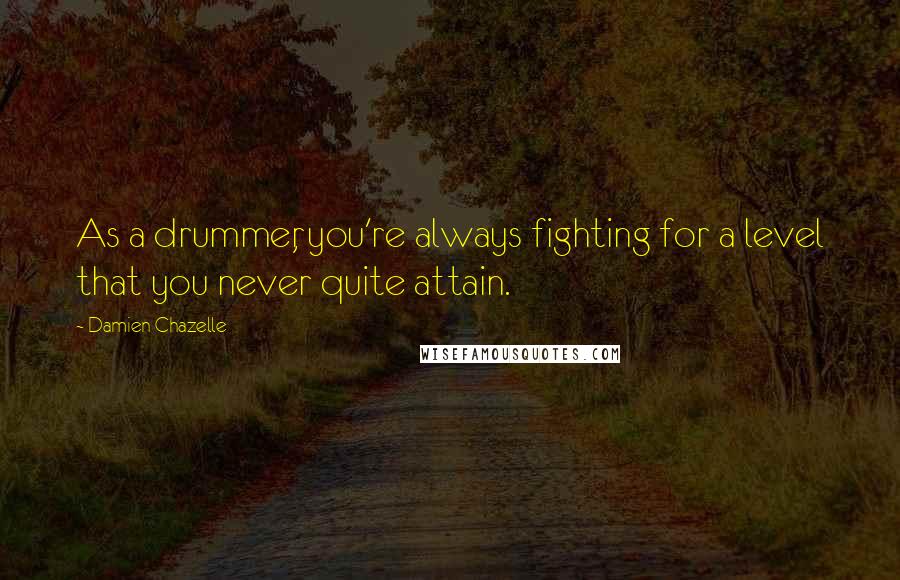 Damien Chazelle Quotes: As a drummer, you're always fighting for a level that you never quite attain.