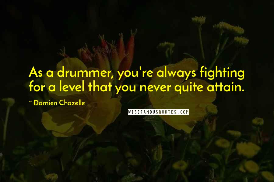 Damien Chazelle Quotes: As a drummer, you're always fighting for a level that you never quite attain.