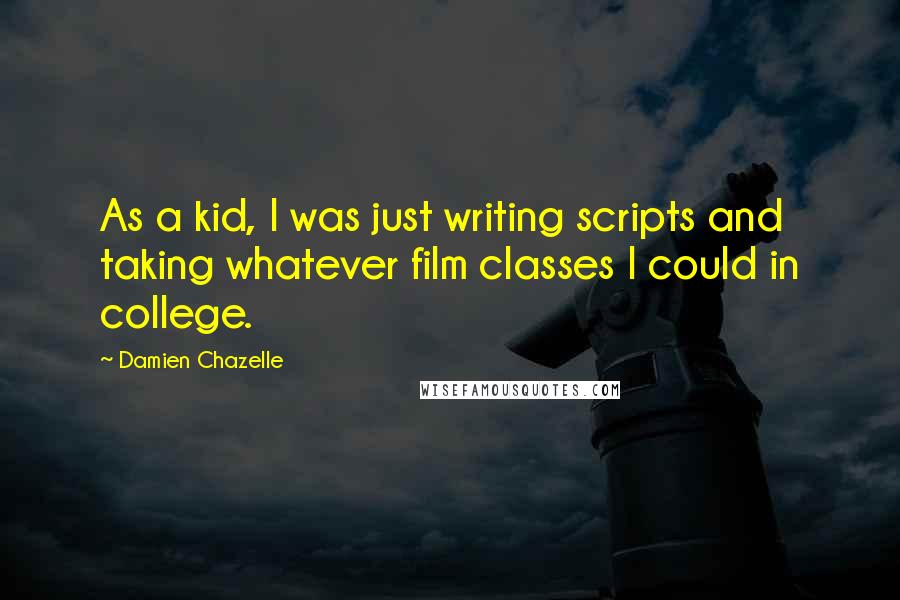 Damien Chazelle Quotes: As a kid, I was just writing scripts and taking whatever film classes I could in college.