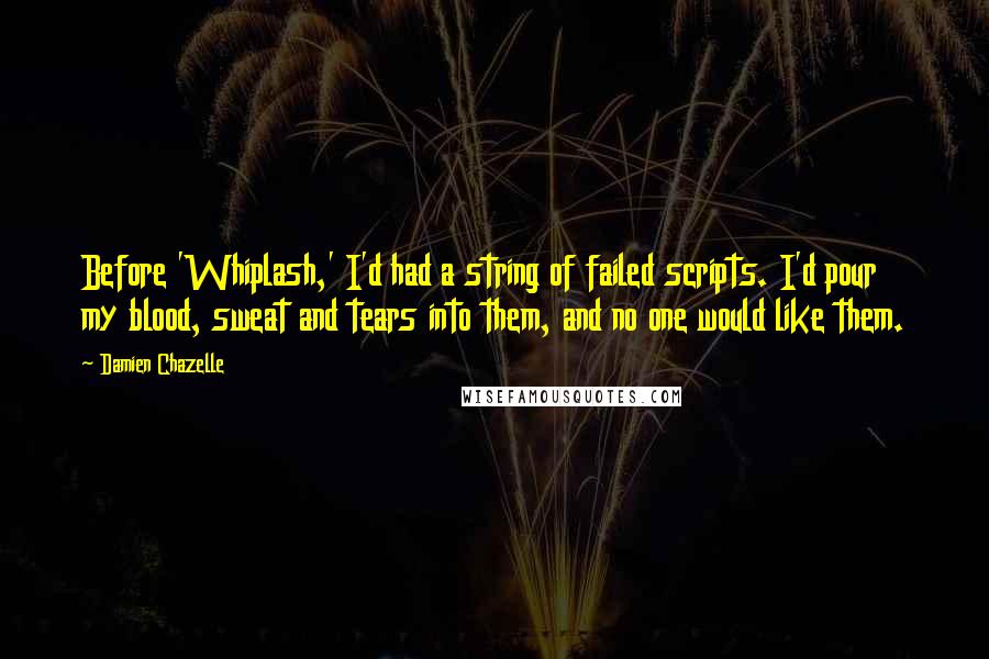 Damien Chazelle Quotes: Before 'Whiplash,' I'd had a string of failed scripts. I'd pour my blood, sweat and tears into them, and no one would like them.