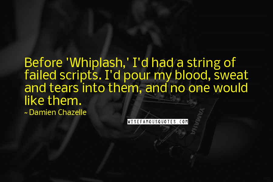 Damien Chazelle Quotes: Before 'Whiplash,' I'd had a string of failed scripts. I'd pour my blood, sweat and tears into them, and no one would like them.