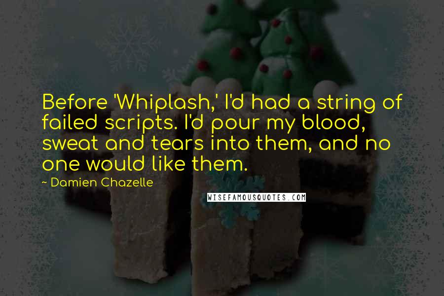 Damien Chazelle Quotes: Before 'Whiplash,' I'd had a string of failed scripts. I'd pour my blood, sweat and tears into them, and no one would like them.