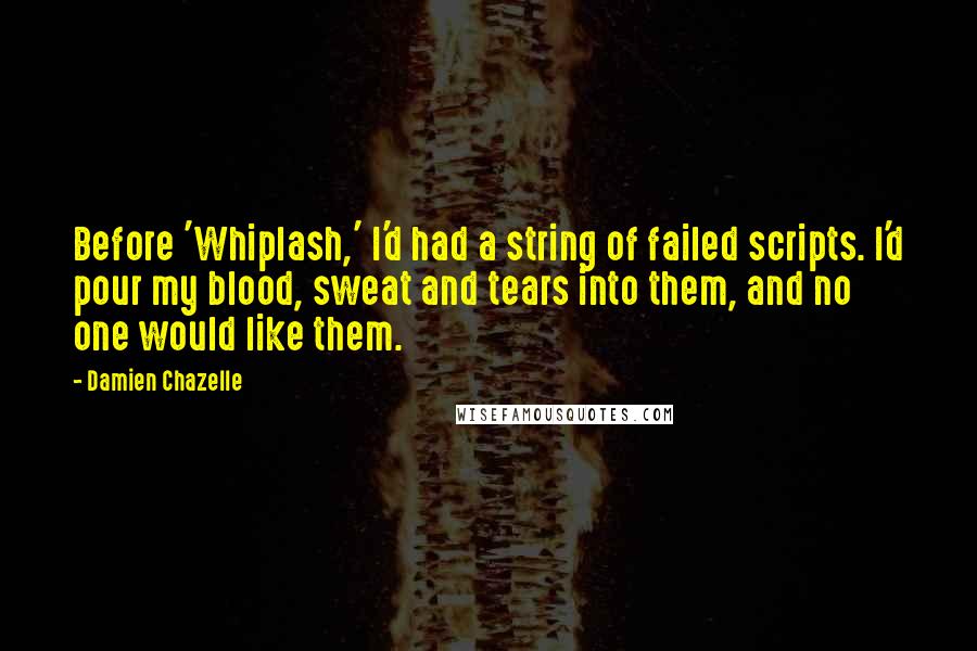 Damien Chazelle Quotes: Before 'Whiplash,' I'd had a string of failed scripts. I'd pour my blood, sweat and tears into them, and no one would like them.