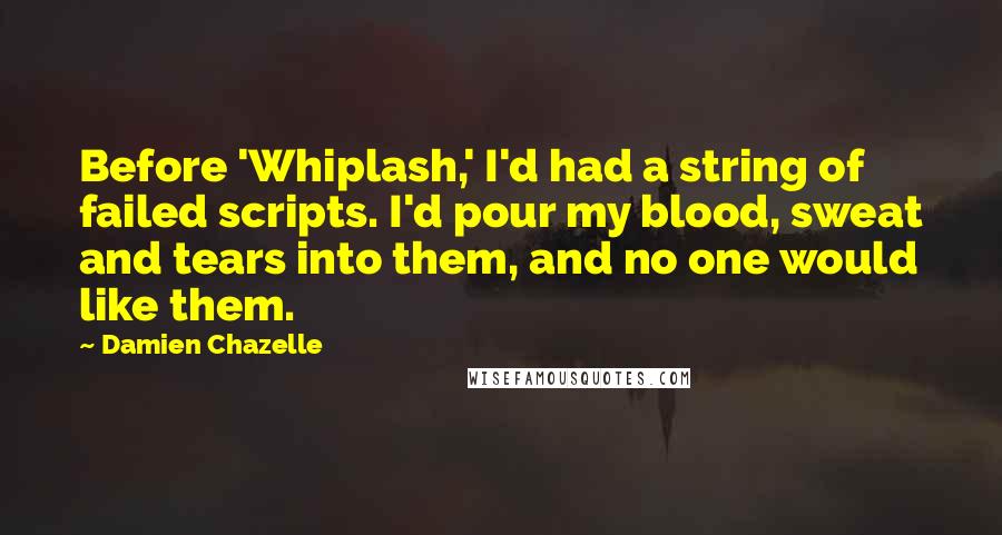 Damien Chazelle Quotes: Before 'Whiplash,' I'd had a string of failed scripts. I'd pour my blood, sweat and tears into them, and no one would like them.