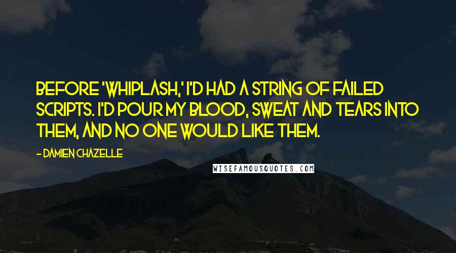 Damien Chazelle Quotes: Before 'Whiplash,' I'd had a string of failed scripts. I'd pour my blood, sweat and tears into them, and no one would like them.