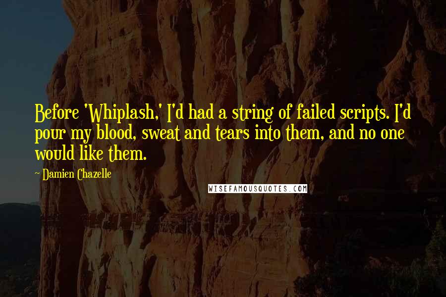 Damien Chazelle Quotes: Before 'Whiplash,' I'd had a string of failed scripts. I'd pour my blood, sweat and tears into them, and no one would like them.