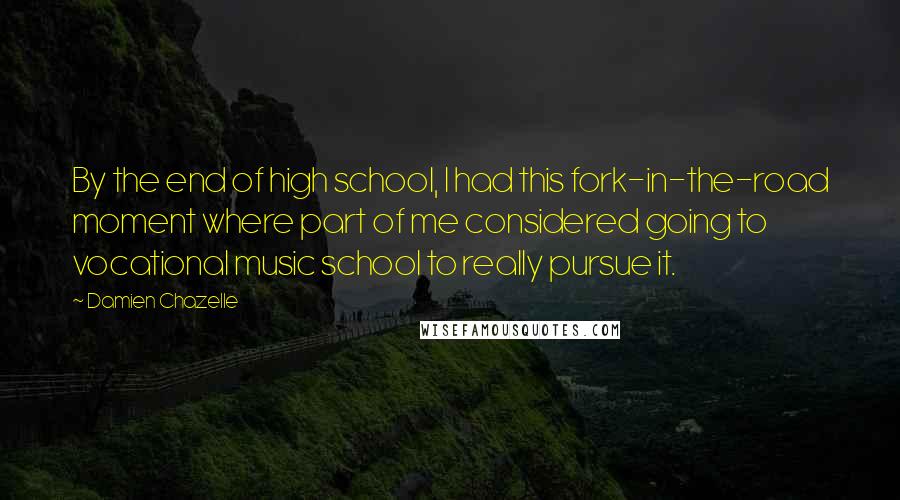 Damien Chazelle Quotes: By the end of high school, I had this fork-in-the-road moment where part of me considered going to vocational music school to really pursue it.