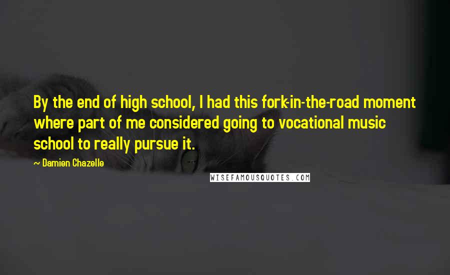 Damien Chazelle Quotes: By the end of high school, I had this fork-in-the-road moment where part of me considered going to vocational music school to really pursue it.