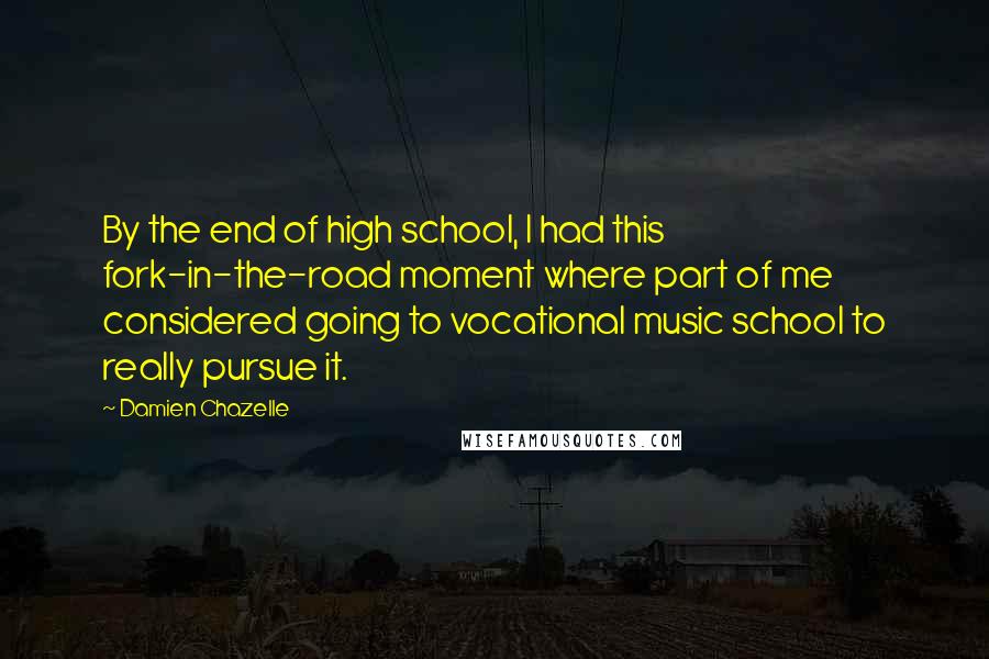 Damien Chazelle Quotes: By the end of high school, I had this fork-in-the-road moment where part of me considered going to vocational music school to really pursue it.