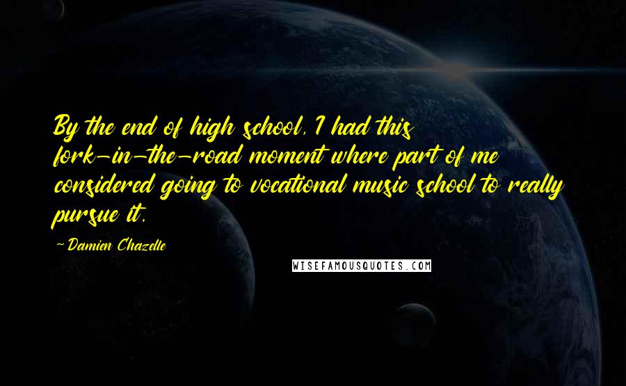 Damien Chazelle Quotes: By the end of high school, I had this fork-in-the-road moment where part of me considered going to vocational music school to really pursue it.