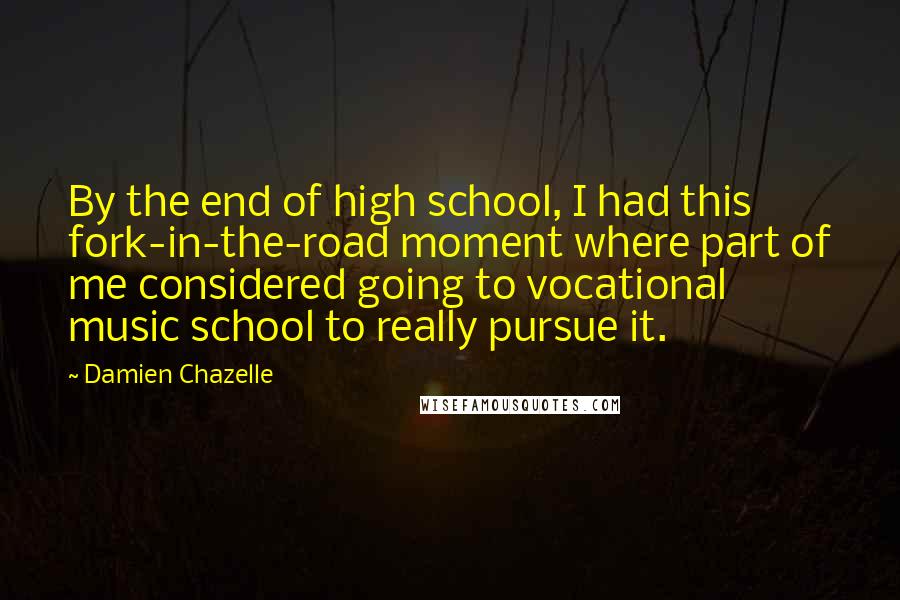 Damien Chazelle Quotes: By the end of high school, I had this fork-in-the-road moment where part of me considered going to vocational music school to really pursue it.