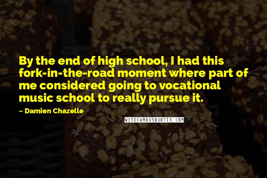 Damien Chazelle Quotes: By the end of high school, I had this fork-in-the-road moment where part of me considered going to vocational music school to really pursue it.