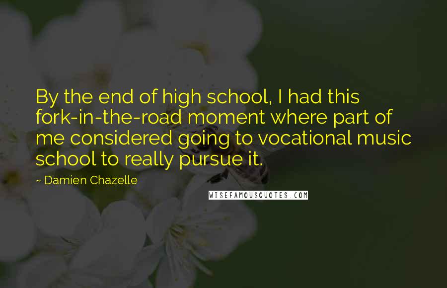 Damien Chazelle Quotes: By the end of high school, I had this fork-in-the-road moment where part of me considered going to vocational music school to really pursue it.