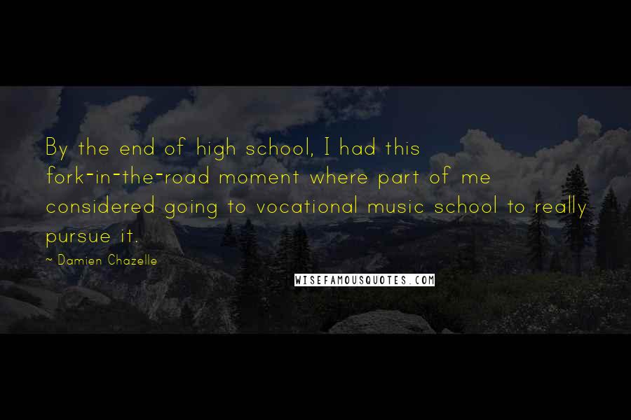 Damien Chazelle Quotes: By the end of high school, I had this fork-in-the-road moment where part of me considered going to vocational music school to really pursue it.