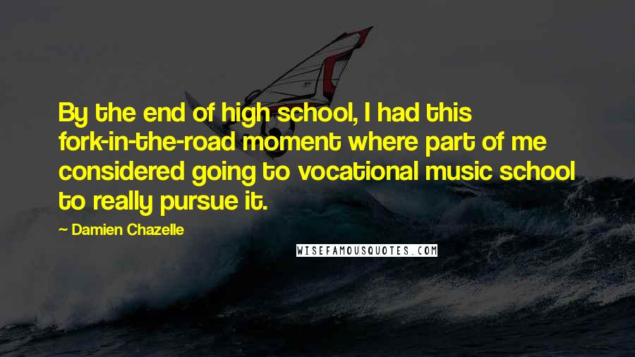 Damien Chazelle Quotes: By the end of high school, I had this fork-in-the-road moment where part of me considered going to vocational music school to really pursue it.