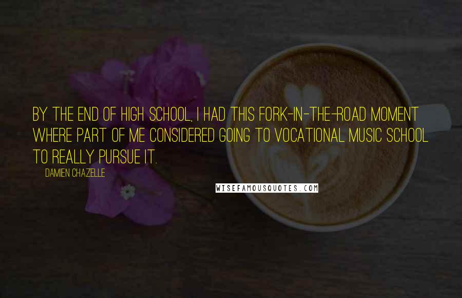 Damien Chazelle Quotes: By the end of high school, I had this fork-in-the-road moment where part of me considered going to vocational music school to really pursue it.