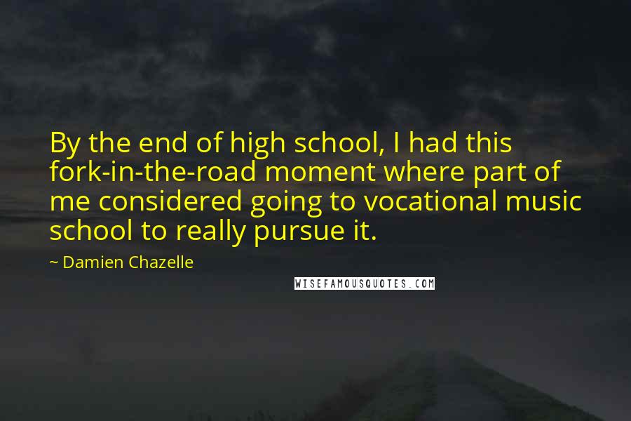 Damien Chazelle Quotes: By the end of high school, I had this fork-in-the-road moment where part of me considered going to vocational music school to really pursue it.