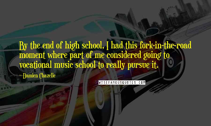 Damien Chazelle Quotes: By the end of high school, I had this fork-in-the-road moment where part of me considered going to vocational music school to really pursue it.