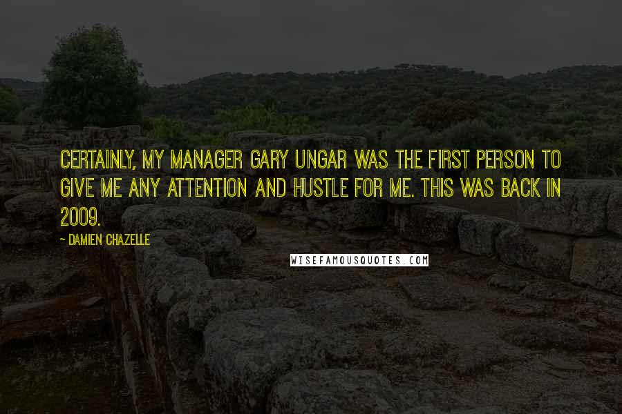 Damien Chazelle Quotes: Certainly, my manager Gary Ungar was the first person to give me any attention and hustle for me. This was back in 2009.