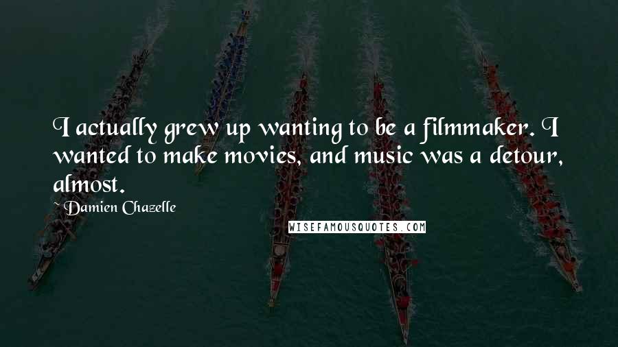 Damien Chazelle Quotes: I actually grew up wanting to be a filmmaker. I wanted to make movies, and music was a detour, almost.