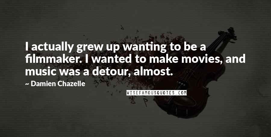 Damien Chazelle Quotes: I actually grew up wanting to be a filmmaker. I wanted to make movies, and music was a detour, almost.