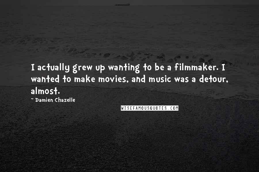 Damien Chazelle Quotes: I actually grew up wanting to be a filmmaker. I wanted to make movies, and music was a detour, almost.