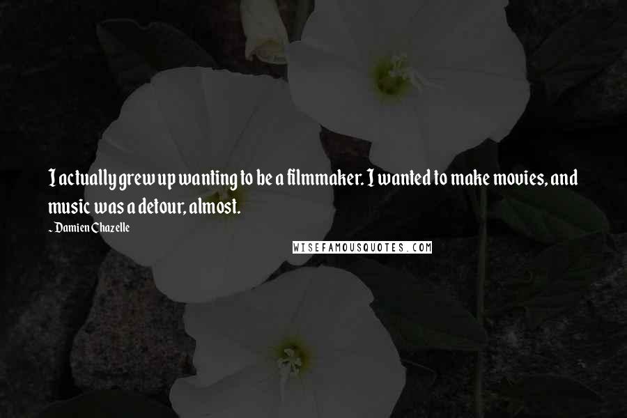 Damien Chazelle Quotes: I actually grew up wanting to be a filmmaker. I wanted to make movies, and music was a detour, almost.