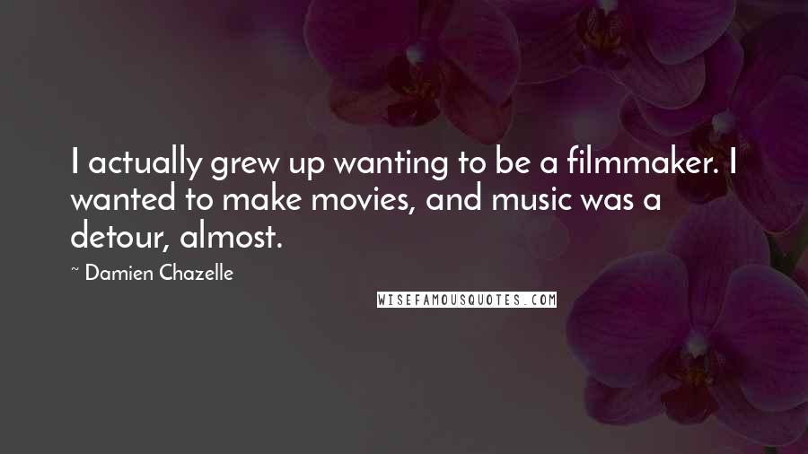 Damien Chazelle Quotes: I actually grew up wanting to be a filmmaker. I wanted to make movies, and music was a detour, almost.
