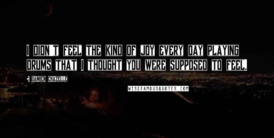 Damien Chazelle Quotes: I didn't feel the kind of joy every day playing drums that I thought you were supposed to feel.