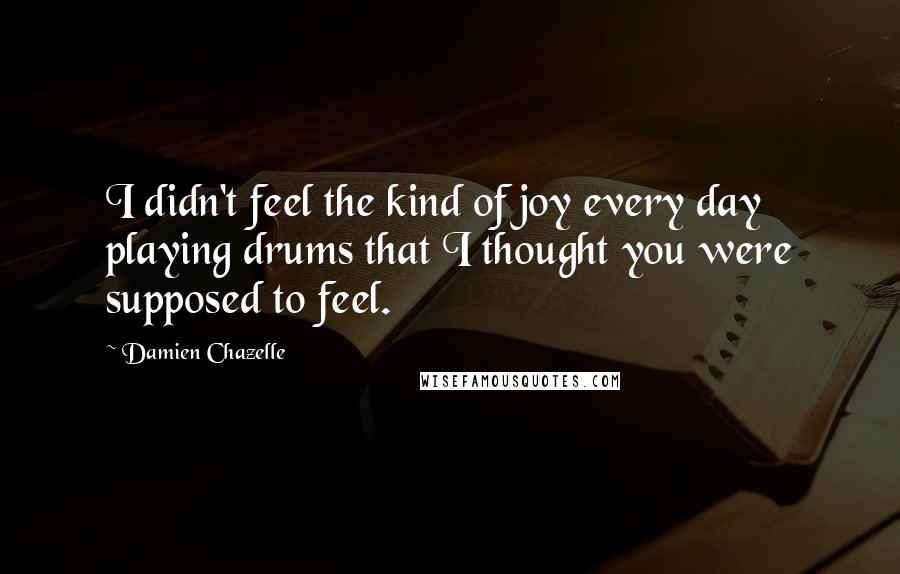 Damien Chazelle Quotes: I didn't feel the kind of joy every day playing drums that I thought you were supposed to feel.