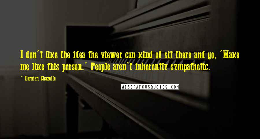 Damien Chazelle Quotes: I don't like the idea the viewer can kind of sit there and go, 'Make me like this person.' People aren't inherently sympathetic.