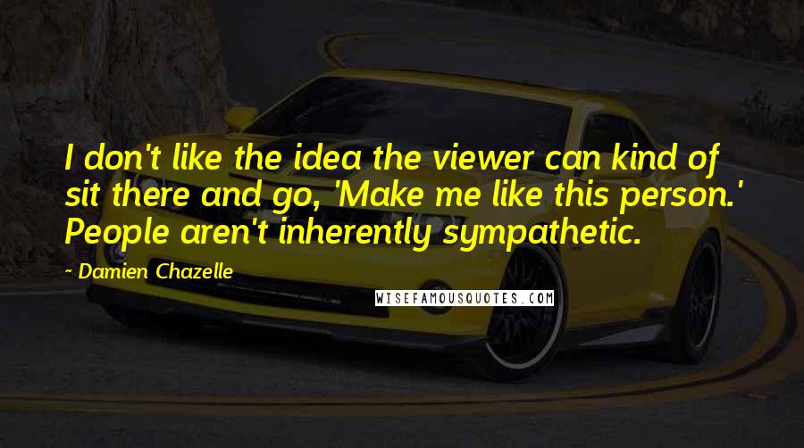 Damien Chazelle Quotes: I don't like the idea the viewer can kind of sit there and go, 'Make me like this person.' People aren't inherently sympathetic.