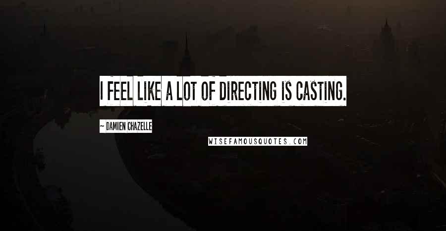 Damien Chazelle Quotes: I feel like a lot of directing is casting.
