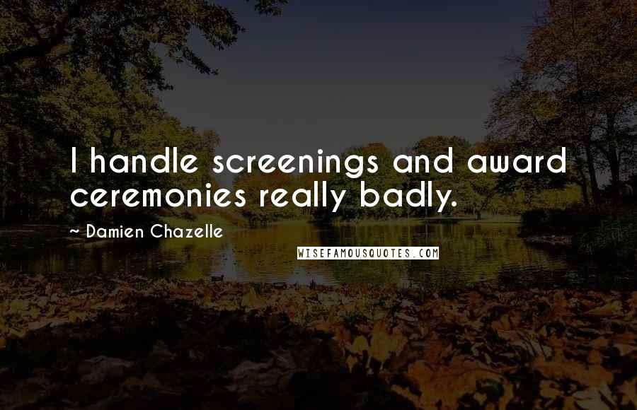 Damien Chazelle Quotes: I handle screenings and award ceremonies really badly.