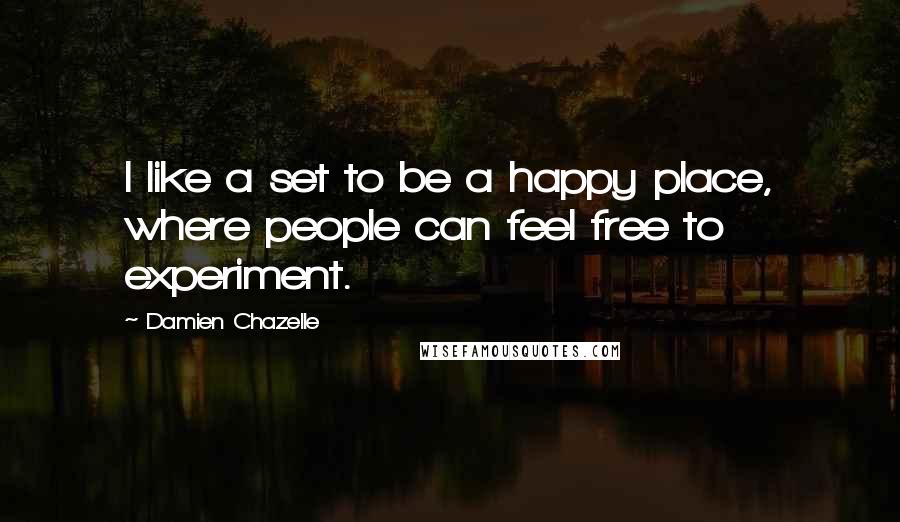 Damien Chazelle Quotes: I like a set to be a happy place, where people can feel free to experiment.