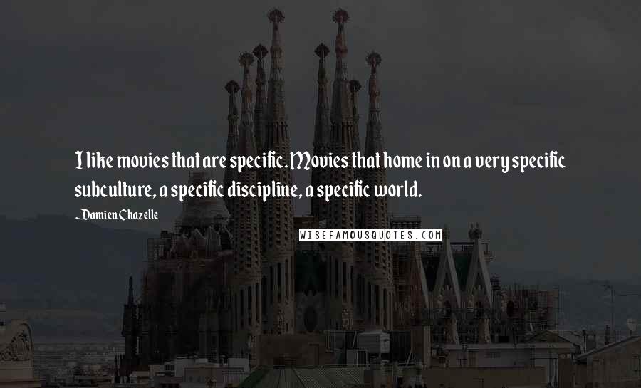Damien Chazelle Quotes: I like movies that are specific. Movies that home in on a very specific subculture, a specific discipline, a specific world.
