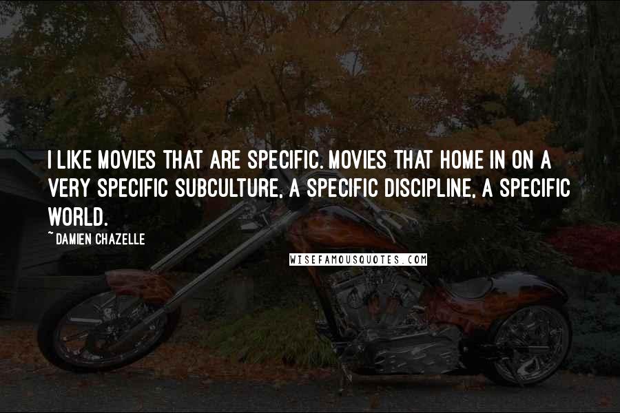 Damien Chazelle Quotes: I like movies that are specific. Movies that home in on a very specific subculture, a specific discipline, a specific world.