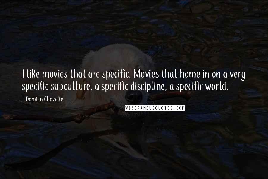 Damien Chazelle Quotes: I like movies that are specific. Movies that home in on a very specific subculture, a specific discipline, a specific world.